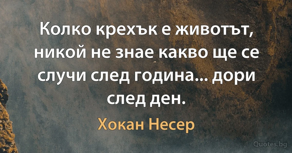 Колко крехък е животът, никой не знае какво ще се случи след година... дори след ден. (Хокан Несер)