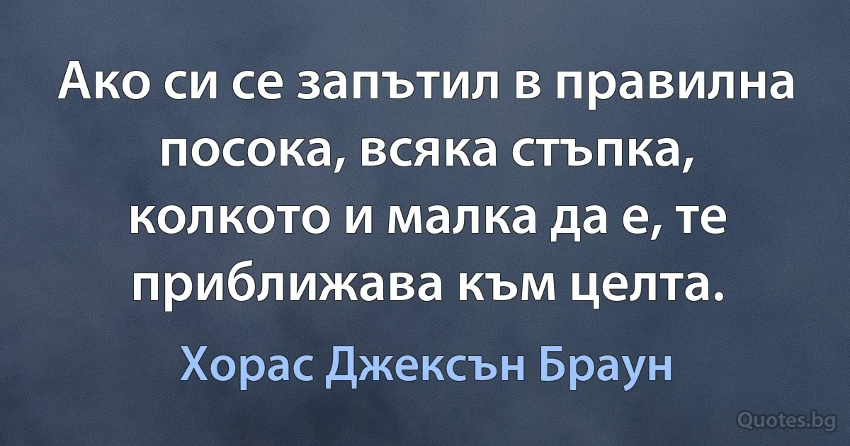 Ако си се запътил в правилна посока, всяка стъпка, колкото и малка да е, те приближава към целта. (Хорас Джексън Браун)