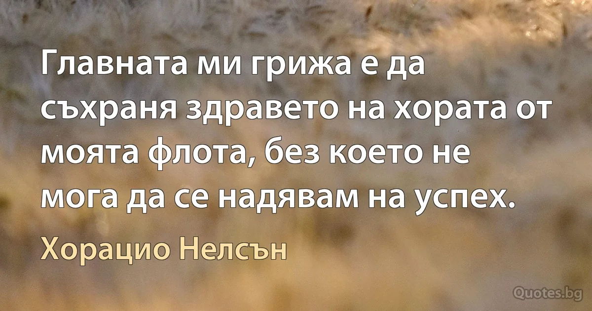 Главната ми грижа е да съхраня здравето на хората от моята флота, без което не мога да се надявам на успех. (Хорацио Нелсън)