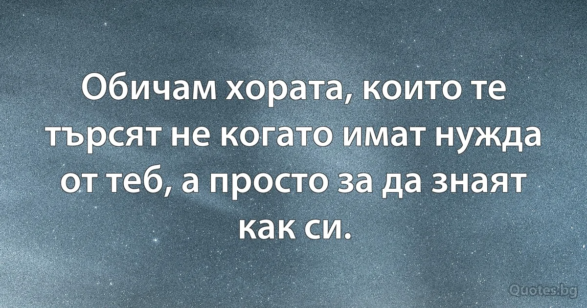 Обичам хората, които те търсят не когато имат нужда от теб, а просто за да знаят как си. (INZ BG)