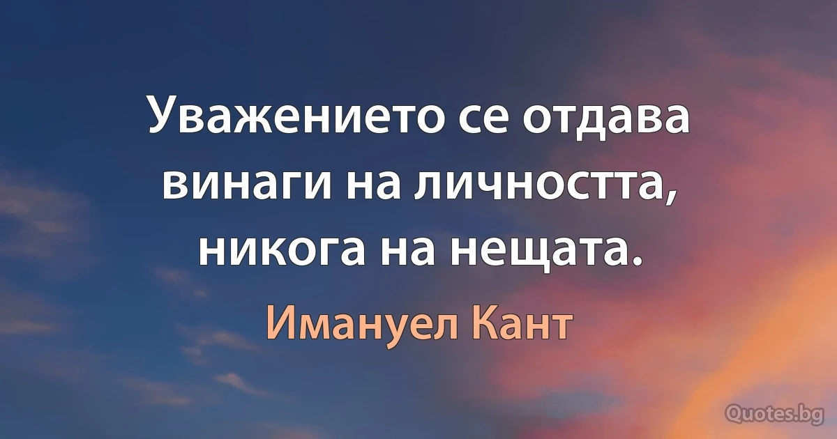 Уважението се отдава винаги на личността, никога на нещата. (Имануел Кант)