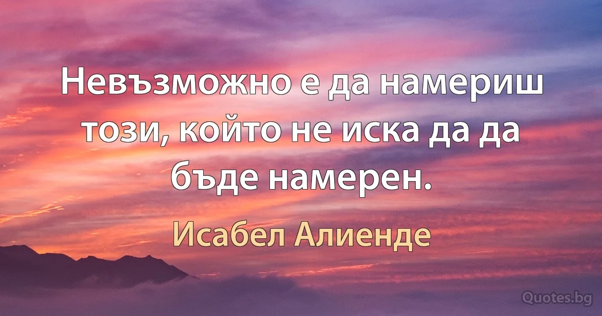 Невъзможно е да намериш този, който не иска да да бъде намерен. (Исабел Алиенде)