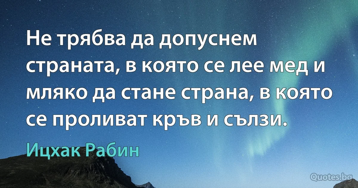 Не трябва да допуснем страната, в която се лее мед и мляко да стане страна, в която се проливат кръв и сълзи. (Ицхак Рабин)