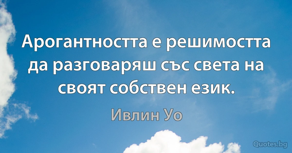 Арогантността е решимостта да разговаряш със света на своят собствен език. (Ивлин Уо)