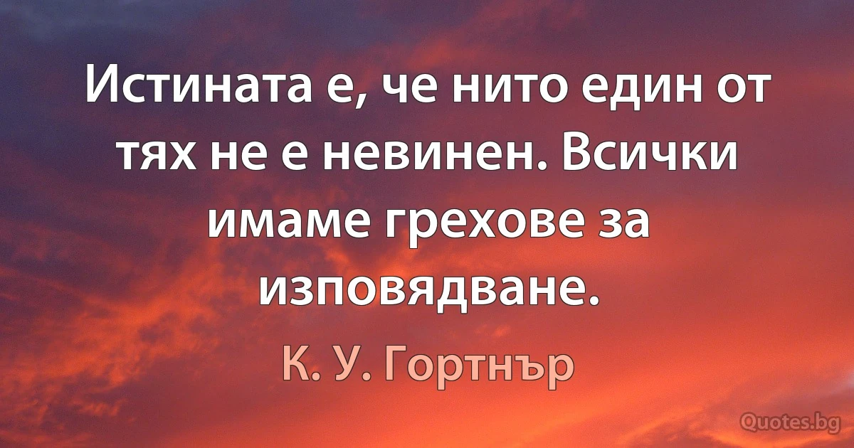 Истината е, че нито един от тях не е невинен. Всички имаме грехове за изповядване. (К. У. Гортнър)