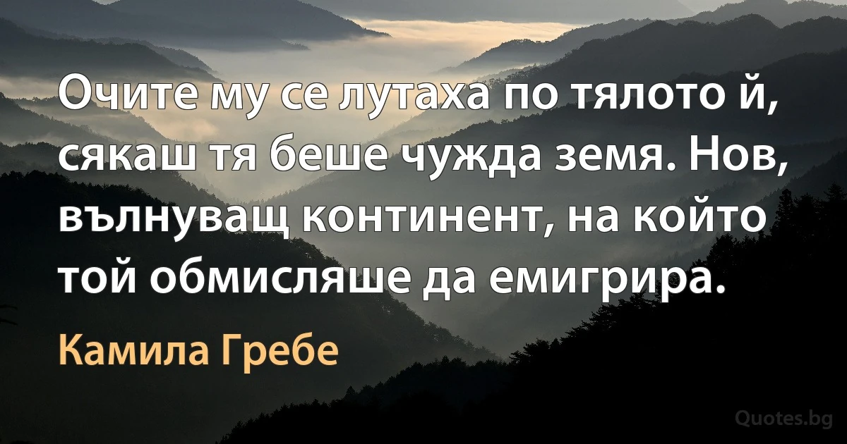 Очите му се лутаха по тялото й, сякаш тя беше чужда земя. Нов, вълнуващ континент, на който той обмисляше да емигрира. (Камила Гребе)