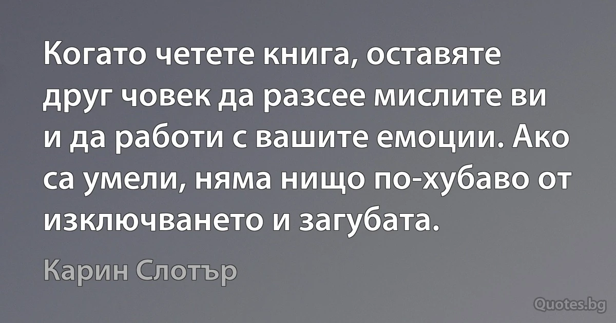 Когато четете книга, оставяте друг човек да разсее мислите ви и да работи с вашите емоции. Ако са умели, няма нищо по-хубаво от изключването и загубата. (Карин Слотър)