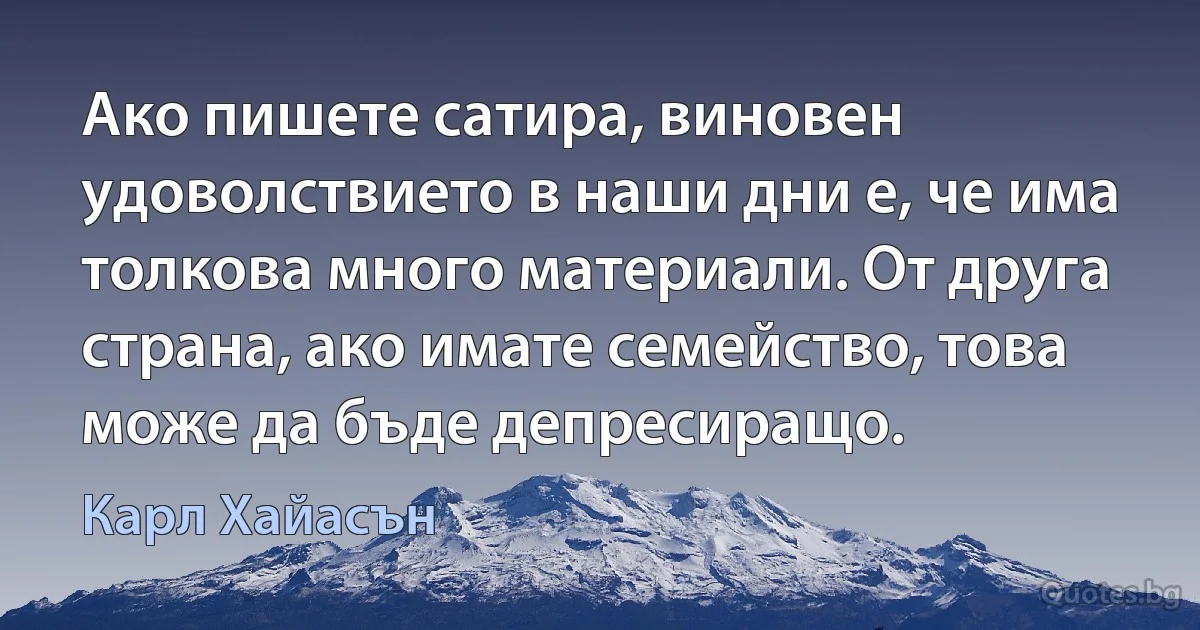 Ако пишете сатира, виновен удоволствието в наши дни е, че има толкова много материали. От друга страна, ако имате семейство, това може да бъде депресиращо. (Карл Хайасън)