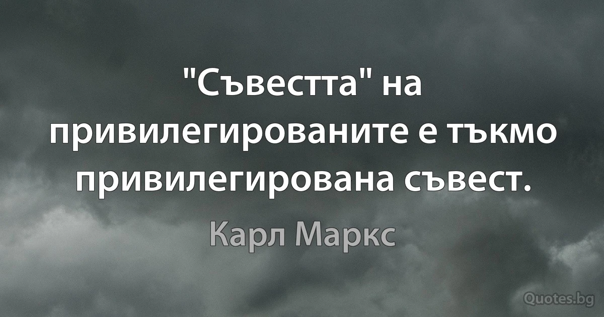 "Съвестта" на привилегированите е тъкмо привилегирована съвест. (Карл Маркс)