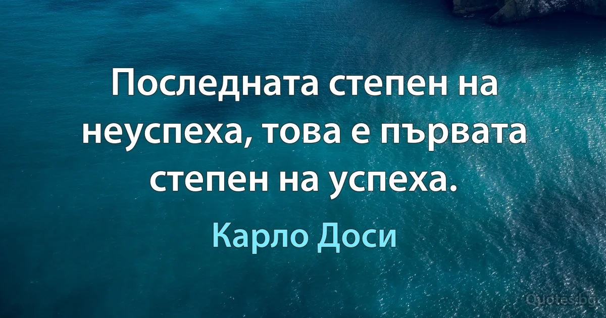 Последната степен на неуспеха, това е първата степен на успеха. (Карло Доси)