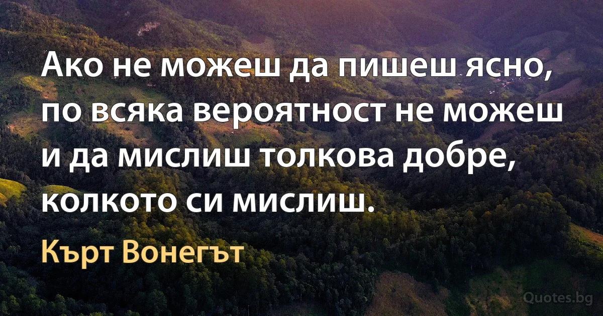 Ако не можеш да пишеш ясно, по всяка вероятност не можеш и да мислиш толкова добре, колкото си мислиш. (Кърт Вонегът)