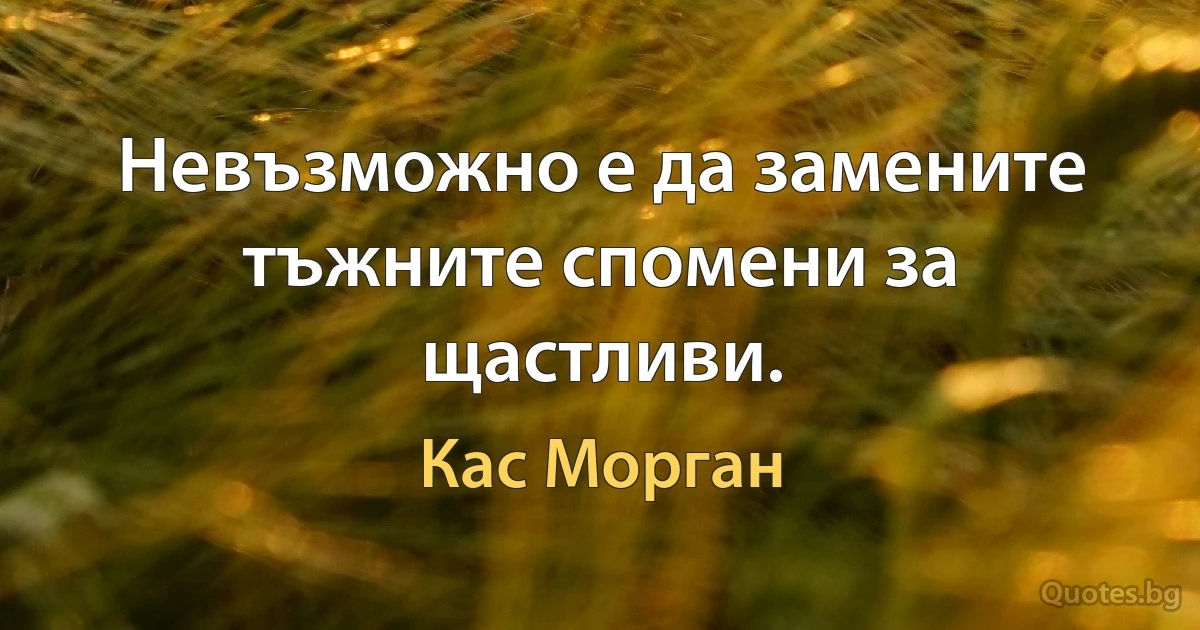 Невъзможно е да замените тъжните спомени за щастливи. (Кас Морган)