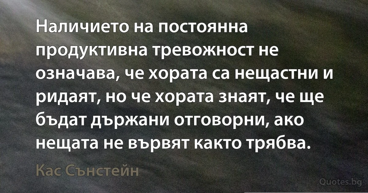 Наличието на постоянна продуктивна тревожност не означава, че хората са нещастни и ридаят, но че хората знаят, че ще бъдат държани отговорни, ако нещата не вървят както трябва. (Кас Сънстейн)