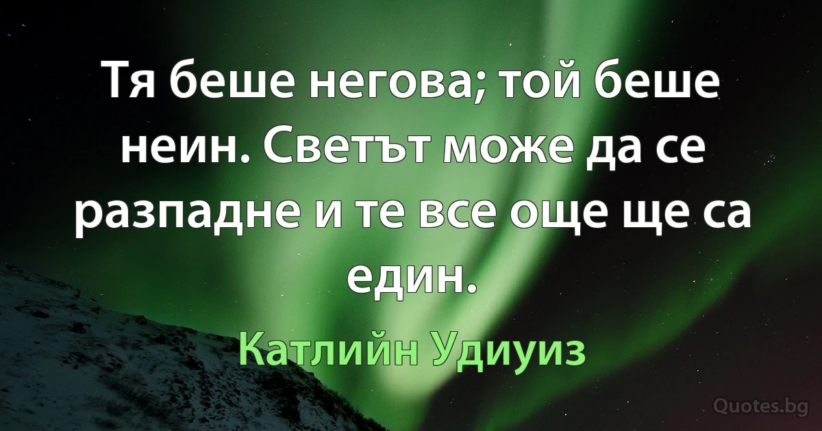 Тя беше негова; той беше неин. Светът може да се разпадне и те все още ще са един. (Катлийн Удиуиз)