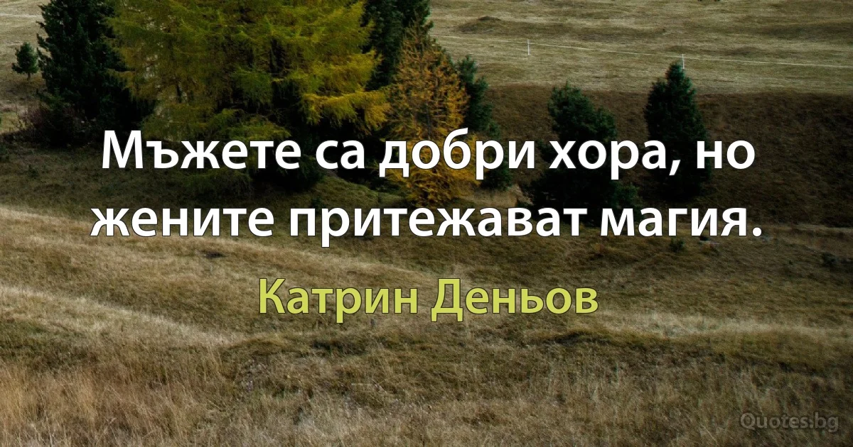 Мъжете са добри хора, но жените притежават магия. (Катрин Деньов)