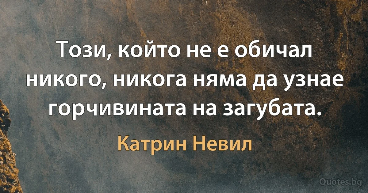 Този, който не е обичал никого, никога няма да узнае горчивината на загубата. (Катрин Невил)