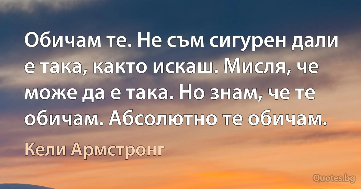 Обичам те. Не съм сигурен дали е така, както искаш. Мисля, че може да е така. Но знам, че те обичам. Абсолютно те обичам. (Кели Армстронг)