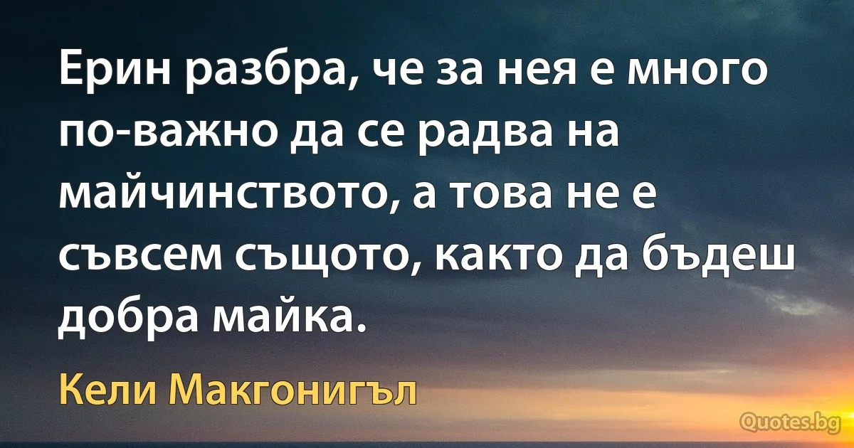 Ерин разбра, че за нея е много по-важно да се радва на майчинството, а това не е съвсем същото, както да бъдеш добра майка. (Кели Макгонигъл)