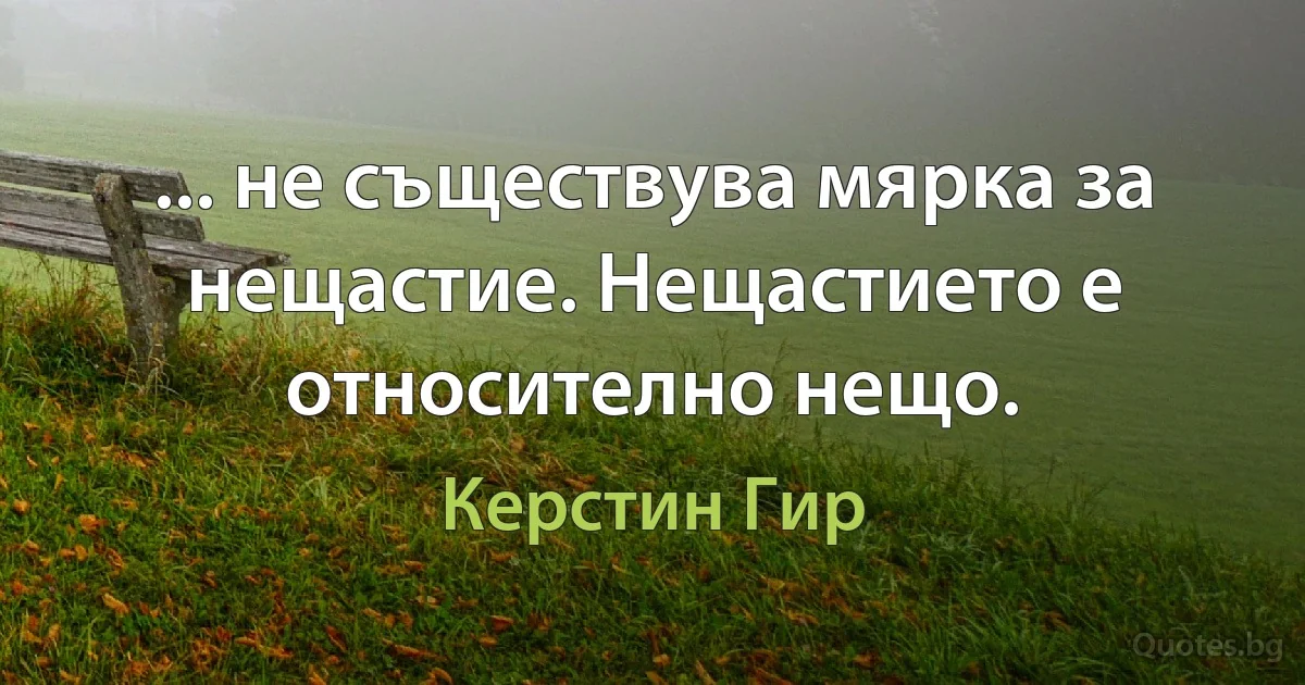 ... не съществува мярка за нещастие. Нещастието е относително нещо. (Керстин Гир)