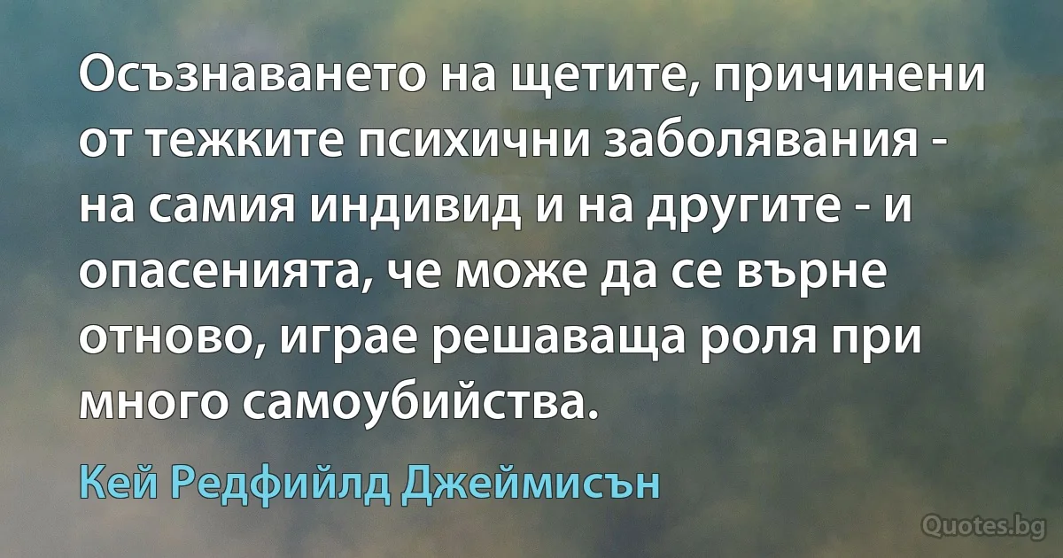 Осъзнаването на щетите, причинени от тежките психични заболявания - на самия индивид и на другите - и опасенията, че може да се върне отново, играе решаваща роля при много самоубийства. (Кей Редфийлд Джеймисън)