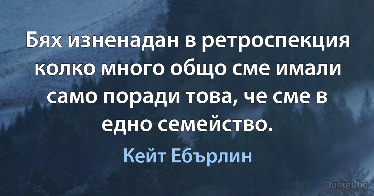 Бях изненадан в ретроспекция колко много общо сме имали само поради това, че сме в едно семейство. (Кейт Ебърлин)