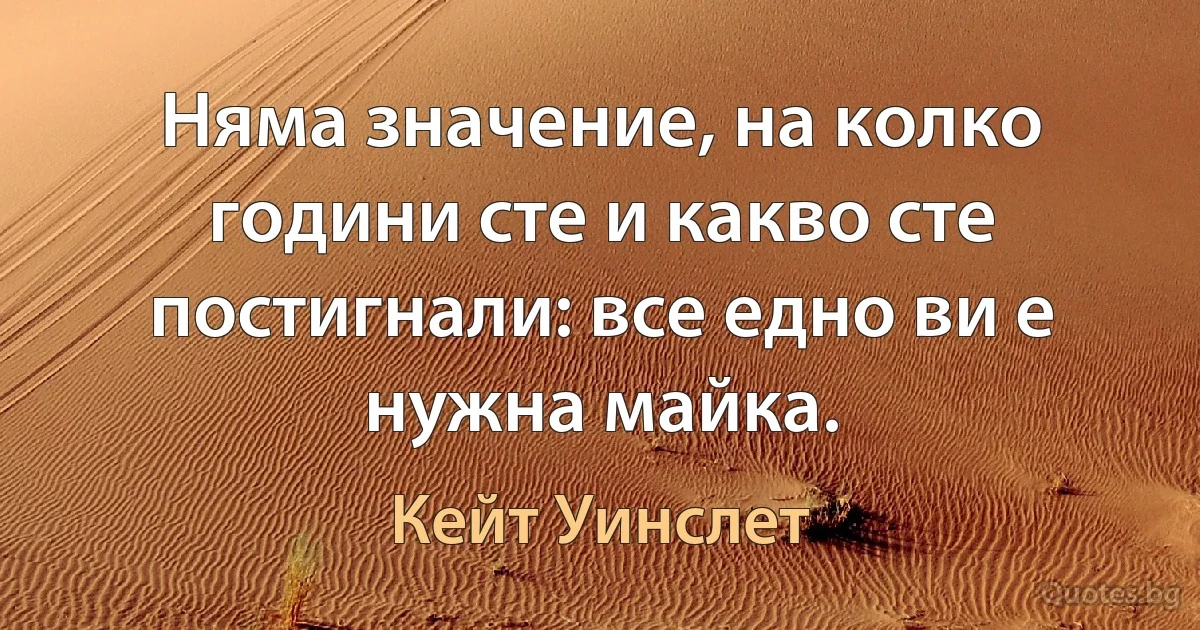 Няма значение, на колко години сте и какво сте постигнали: все едно ви е нужна майка. (Кейт Уинслет)