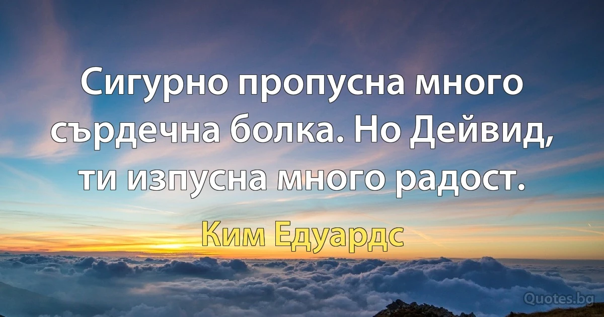 Сигурно пропусна много сърдечна болка. Но Дейвид, ти изпусна много радост. (Ким Едуардс)