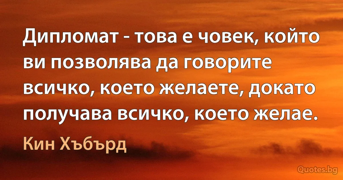 Дипломат - това е човек, който ви позволява да говорите всичко, което желаете, докато получава всичко, което желае. (Кин Хъбърд)