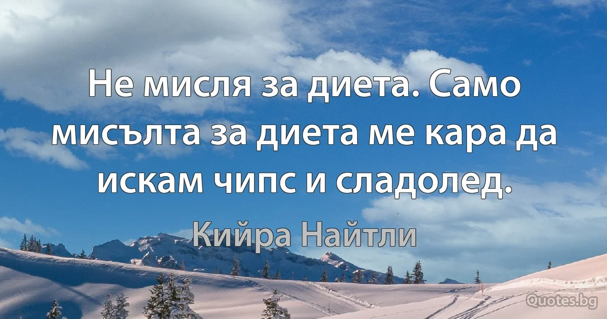 Не мисля за диета. Само мисълта за диета ме кара да искам чипс и сладолед. (Кийра Найтли)