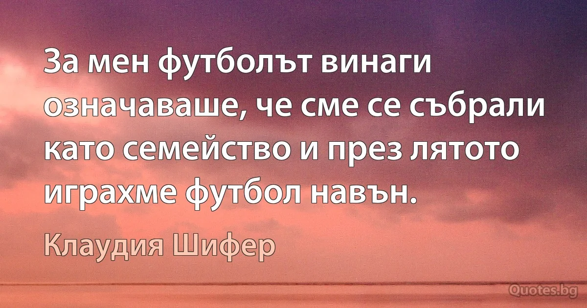 За мен футболът винаги означаваше, че сме се събрали като семейство и през лятото играхме футбол навън. (Клаудия Шифер)