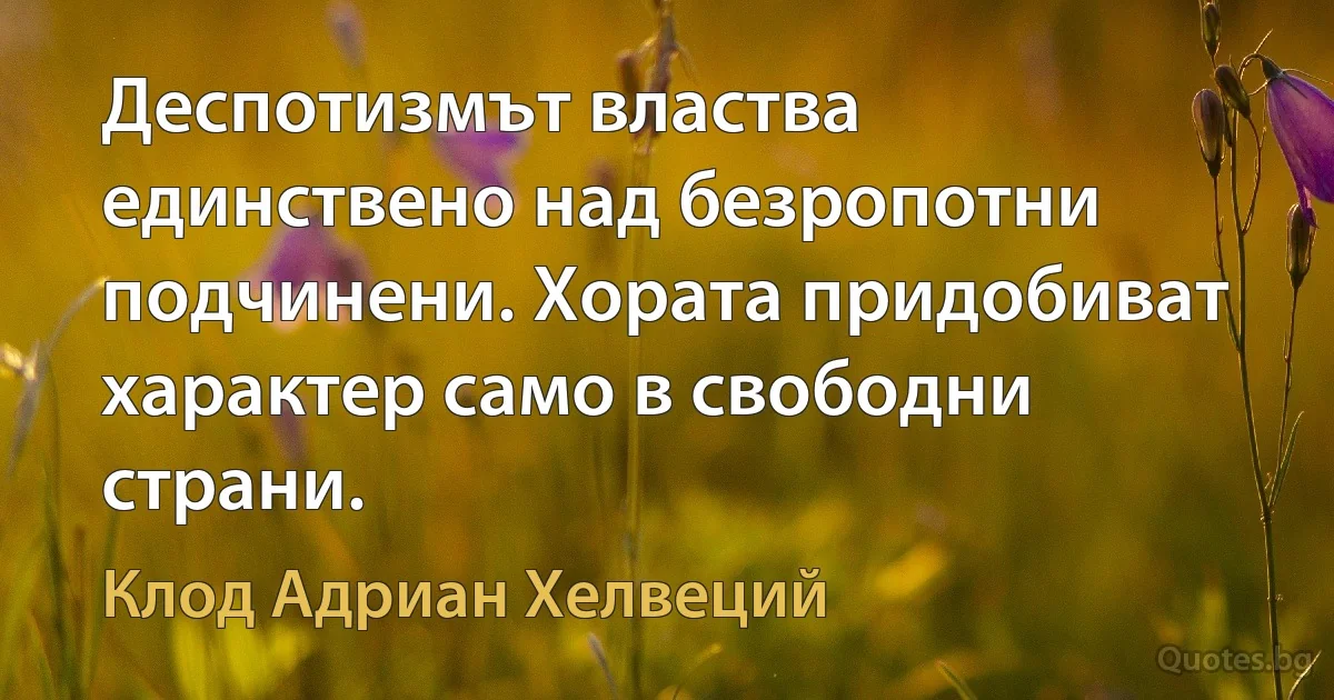 Деспотизмът властва единствено над безропотни подчинени. Хората придобиват характер само в свободни страни. (Клод Адриан Хелвеций)