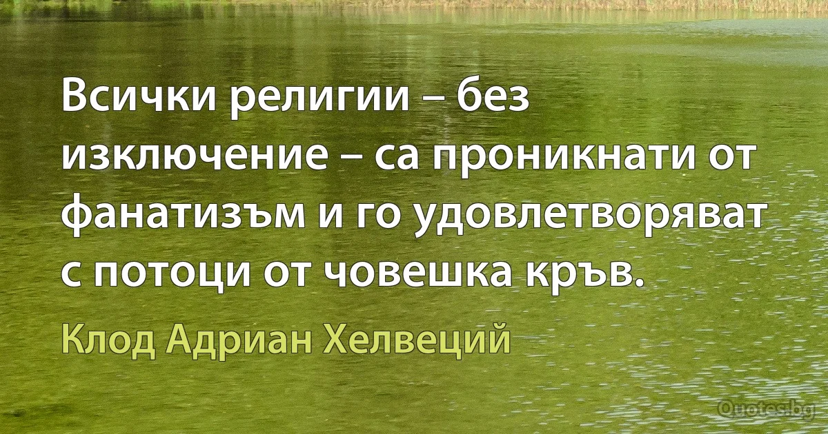 Всички религии – без изключение – са проникнати от фанатизъм и го удовлетворяват с потоци от човешка кръв. (Клод Адриан Хелвеций)