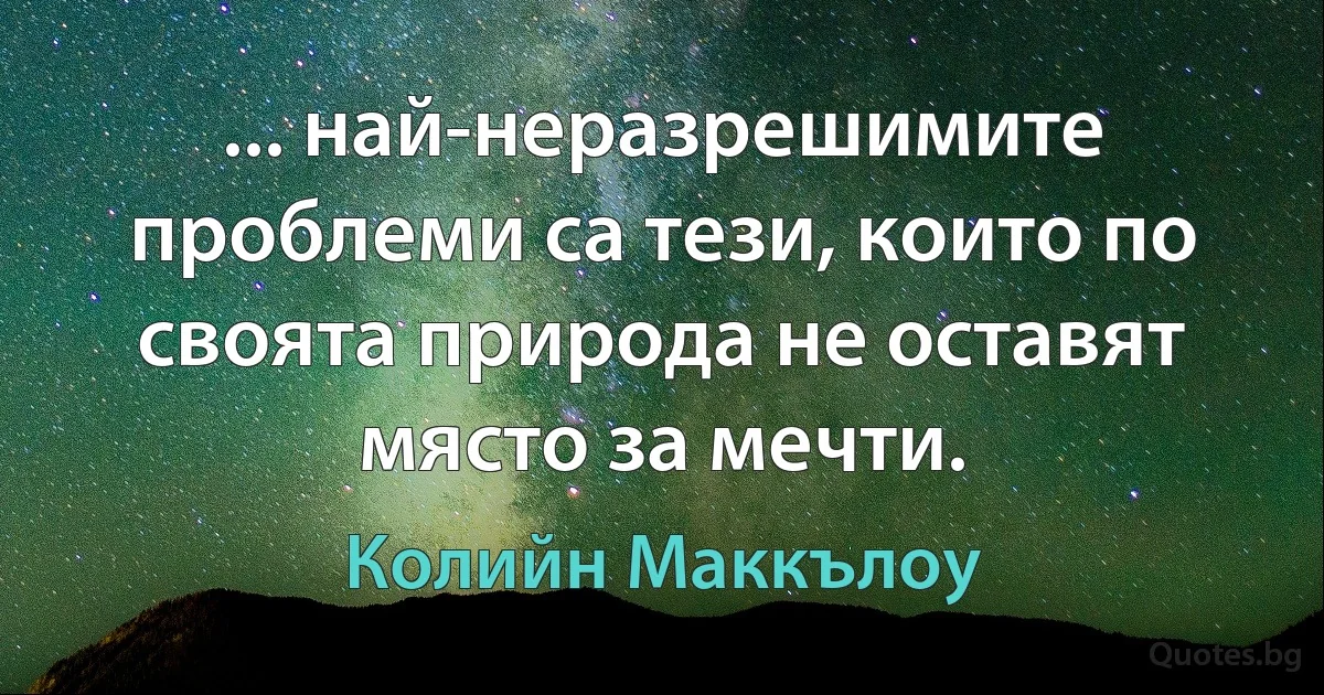 ... най-неразрешимите проблеми са тези, които по своята природа не оставят място за мечти. (Колийн Маккълоу)