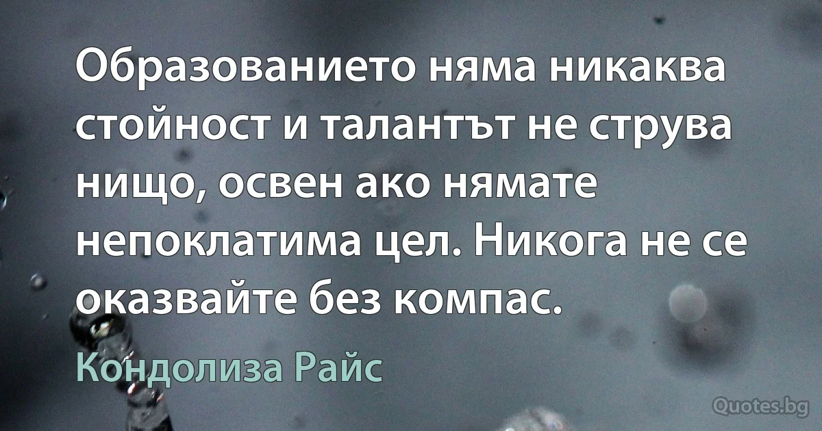 Образованието няма никаква стойност и талантът не струва нищо, освен ако нямате непоклатима цел. Никога не се оказвайте без компас. (Кондолиза Райс)