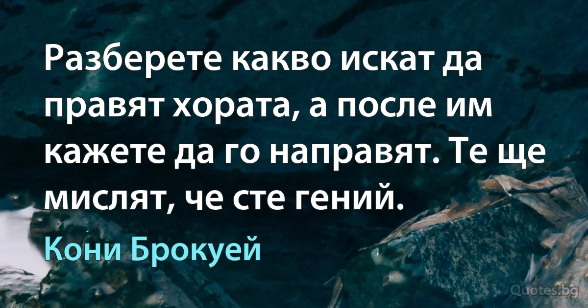 Разберете какво искат да правят хората, а после им кажете да го направят. Те ще мислят, че сте гений. (Кони Брокуей)