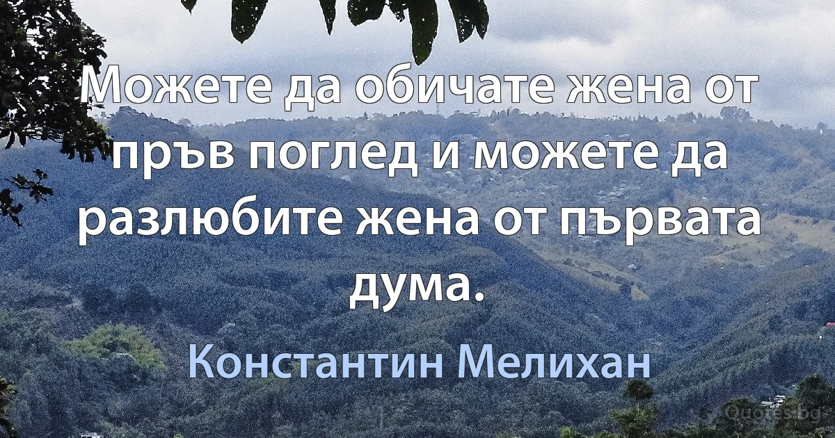 Можете да обичате жена от пръв поглед и можете да разлюбите жена от първата дума. (Константин Мелихан)