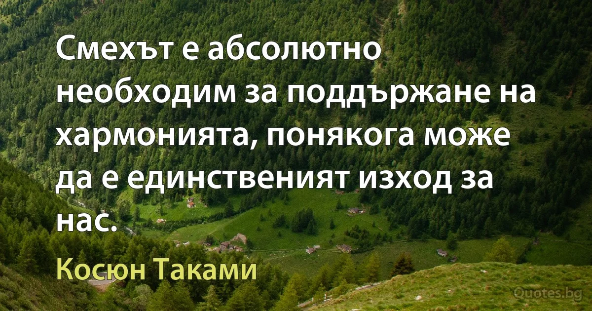 Смехът е абсолютно необходим за поддържане на хармонията, понякога може да е единственият изход за нас. (Косюн Таками)