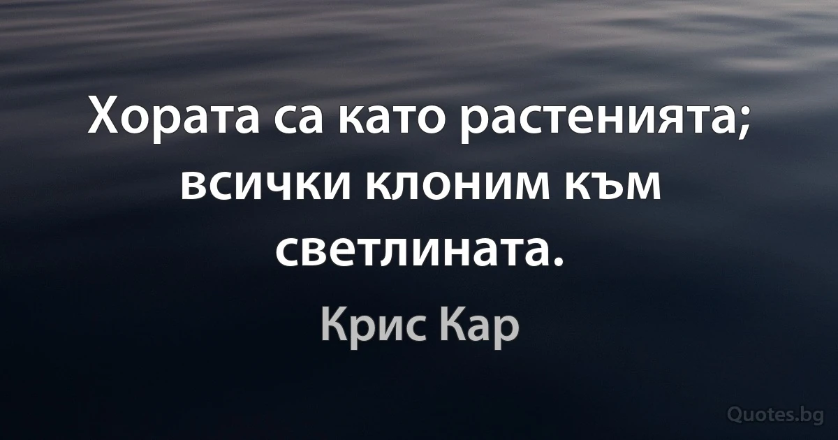 Хората са като растенията; всички клоним към светлината. (Крис Кар)