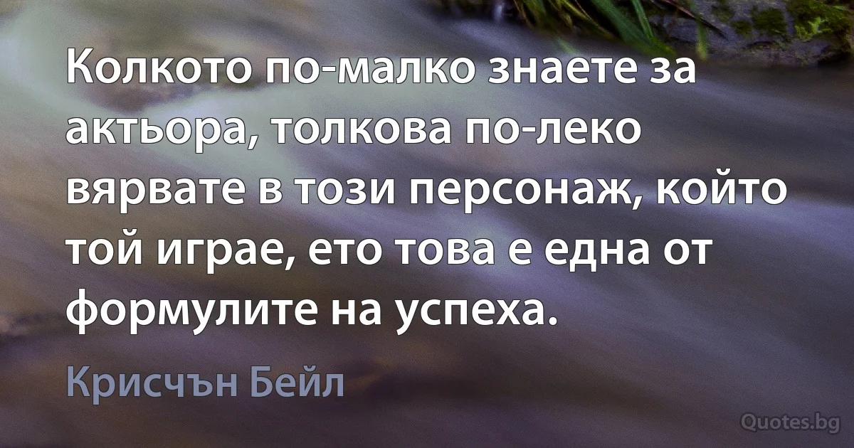 Колкото по-малко знаете за актьора, толкова по-леко вярвате в този персонаж, който той играе, ето това е една от формулите на успеха. (Крисчън Бейл)