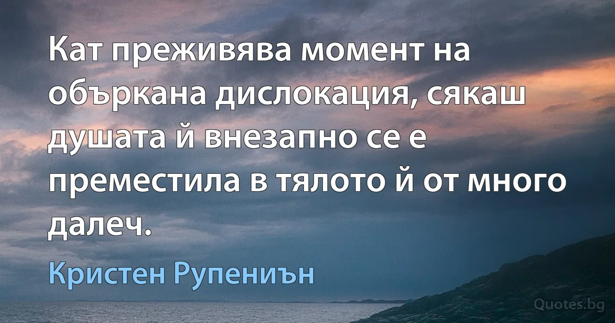 Кат преживява момент на объркана дислокация, сякаш душата й внезапно се е преместила в тялото й от много далеч. (Кристен Рупениън)