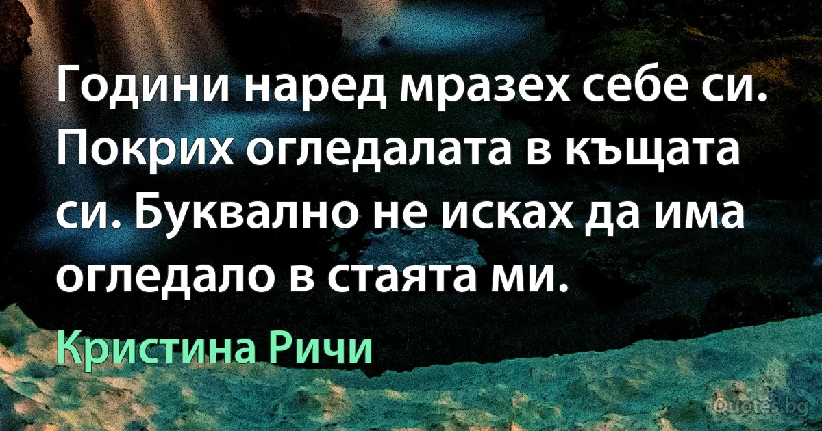 Години наред мразех себе си. Покрих огледалата в къщата си. Буквално не исках да има огледало в стаята ми. (Кристина Ричи)