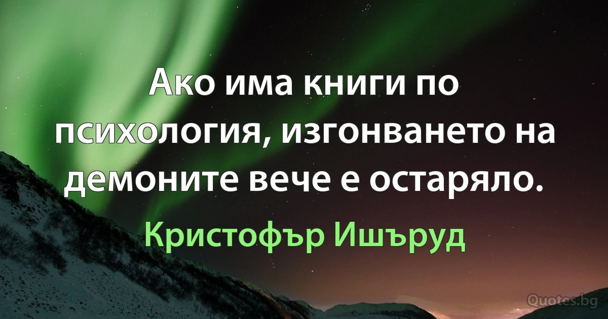 Ако има книги по психология, изгонването на демоните вече е остаряло. (Кристофър Ишъруд)