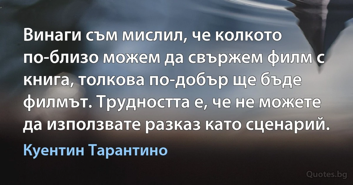 Винаги съм мислил, че колкото по-близо можем да свържем филм с книга, толкова по-добър ще бъде филмът. Трудността е, че не можете да използвате разказ като сценарий. (Куентин Тарантино)