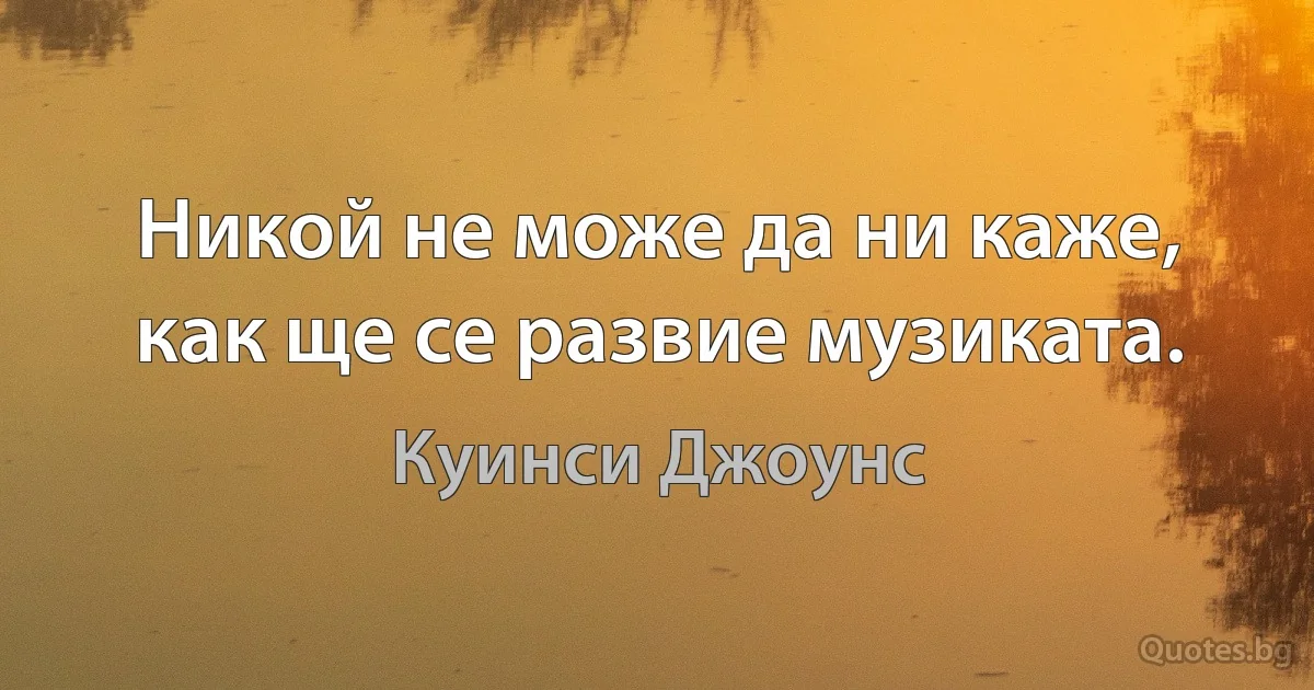 Никой не може да ни каже, как ще се развие музиката. (Куинси Джоунс)