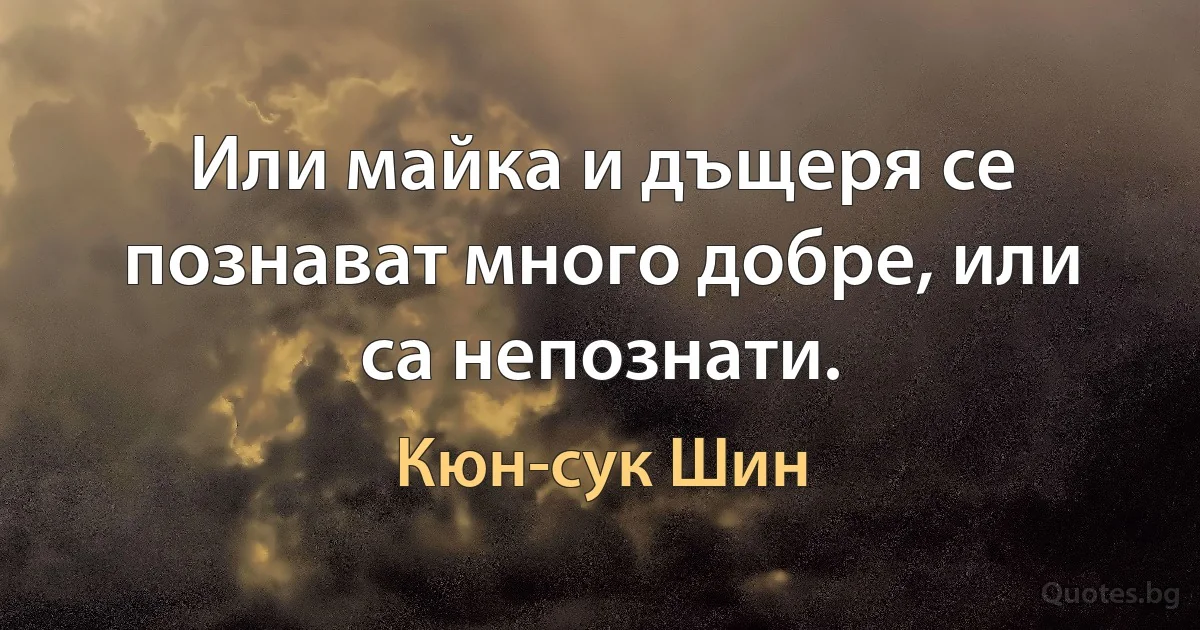 Или майка и дъщеря се познават много добре, или са непознати. (Кюн-сук Шин)