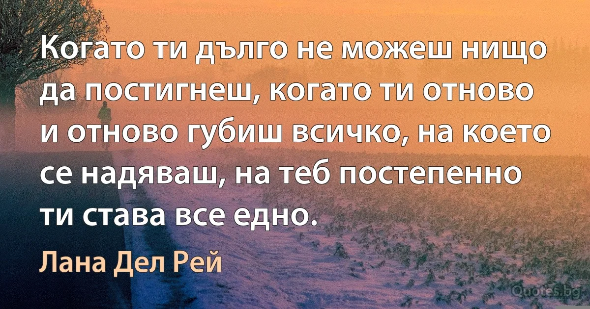 Когато ти дълго не можеш нищо да постигнеш, когато ти отново и отново губиш всичко, на което се надяваш, на теб постепенно ти става все едно. (Лана Дел Рей)