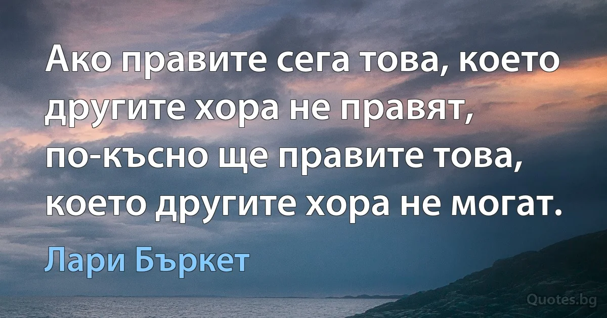 Ако правите сега това, което другите хора не правят, по-късно ще правите това, което другите хора не могат. (Лари Бъркет)