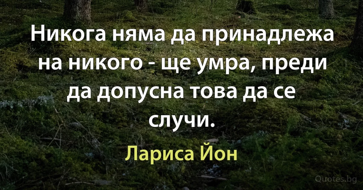 Никога няма да принадлежа на никого - ще умра, преди да допусна това да се случи. (Лариса Йон)