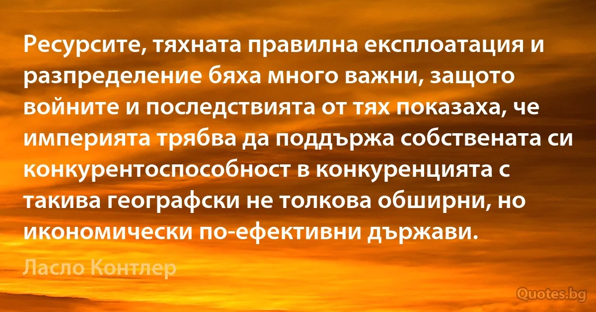 Ресурсите, тяхната правилна експлоатация и разпределение бяха много важни, защото войните и последствията от тях показаха, че империята трябва да поддържа собствената си конкурентоспособност в конкуренцията с такива географски не толкова обширни, но икономически по-ефективни държави. (Ласло Контлер)