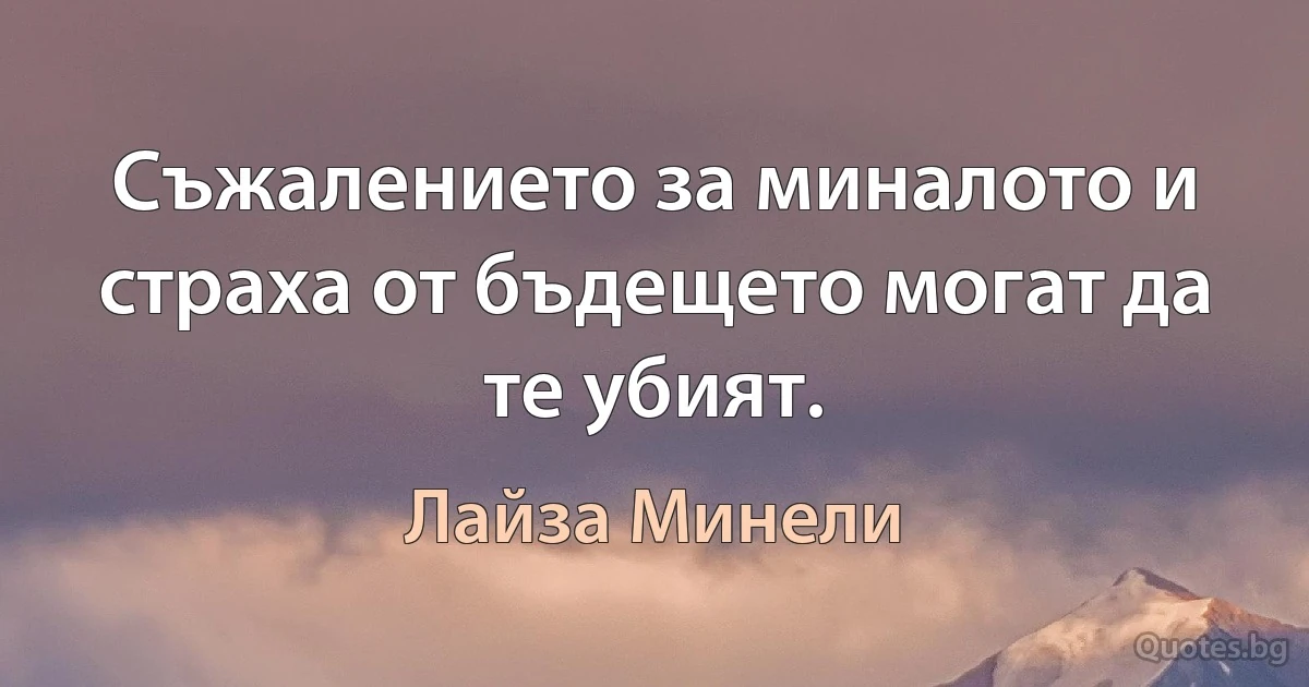 Съжалението за миналото и страха от бъдещето могат да те убият. (Лайза Минели)